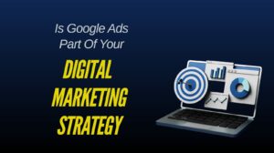 Is Google Ads Part Of Your Digital Marketing Strategy