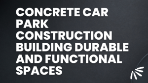 Concrete Car Park Construction Building Durable and Functional Spaces