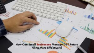 How Can Small Businesses Manage GST Return Filing More Effectively?