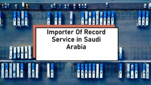 Importer of Record in Saudi Arabia: A Comprehensive Guide