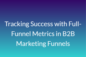 Tracking Success with Full-Funnel Metrics in B2B Marketing Funnels