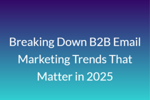 Breaking Down B2B Email Marketing Trends That Matter in 2025