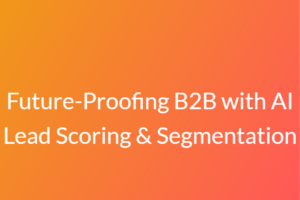 Future-Proofing B2B with AI Lead Scoring & Segmentation