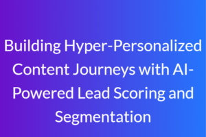 Hyper-Personalized Content Journeys with AI-Powered Lead Scoring and Segmentation
