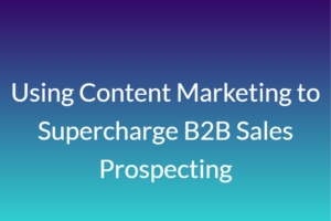 Using Content Marketing to Supercharge B2B Sales Prospecting