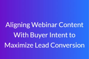 Aligning Webinar Content With Buyer Intent to Maximize Lead Conversion