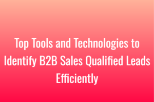 Top Tools and Technologies to Identify B2B Sales Qualified Leads Efficiently