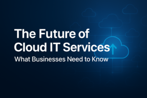The Future of Cloud IT Services: What Businesses Need to Know