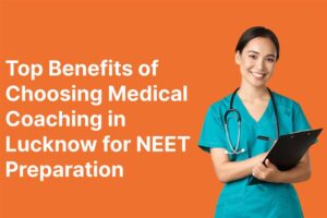 Top Benefits of Choosing Medical Coaching in Lucknow for NEET Preparation
