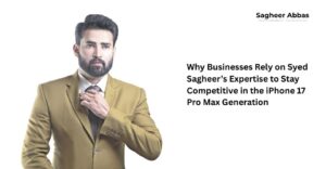 Why Businesses Rely on Syed Sagheer’s Expertise to Stay Competitive in the iPhone 17 Pro Max Generation