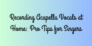 Recording Acapella Vocals at Home: Pro Tips for Singers