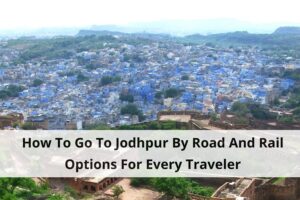 How To Go To Jodhpur By Road And Rail Options For Every Traveler